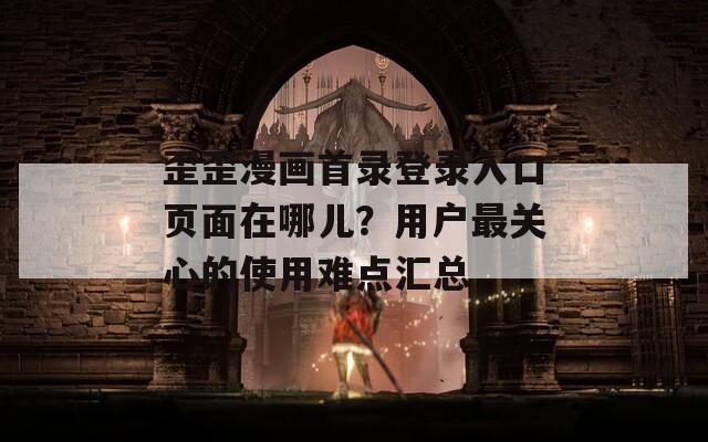 歪歪漫畫首錄登錄入口頁面在哪兒？用戶最關(guān)心的使用難點匯總