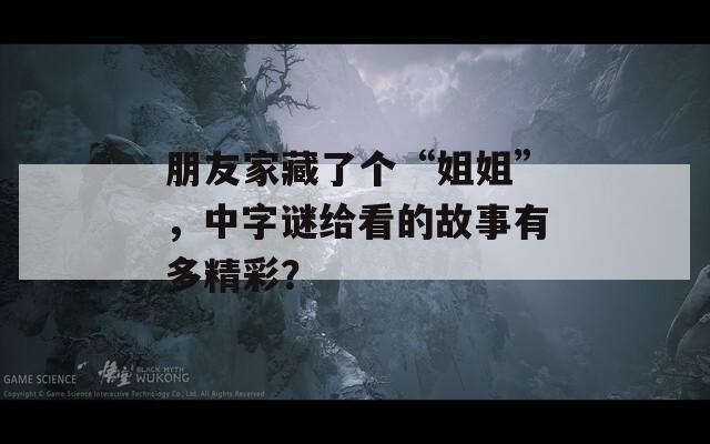 朋友家藏了個“姐姐”，中字謎給看的故事有多精彩？