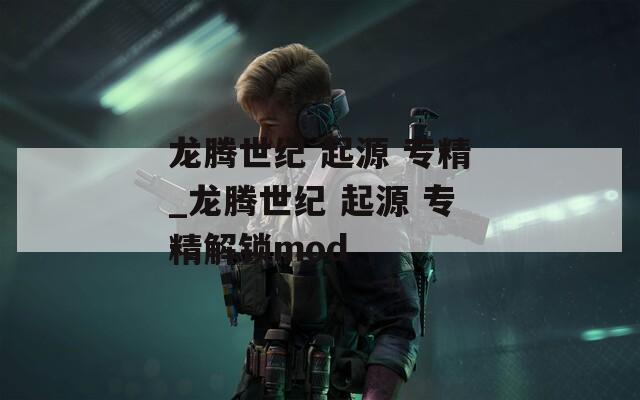 龍騰世紀 起源 專精_龍騰世紀 起源 專精解鎖mod