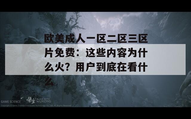 歐美成人一區(qū)二區(qū)三區(qū)片免費：這些內(nèi)容為什么火？用戶到底在看什么