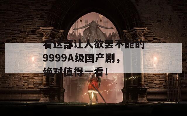 看這部讓人欲罷不能的9999A級國產劇，絕對值得一看！