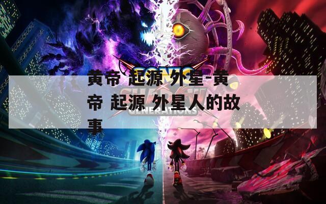 黃帝 起源 外星-黃帝 起源 外星人的故事