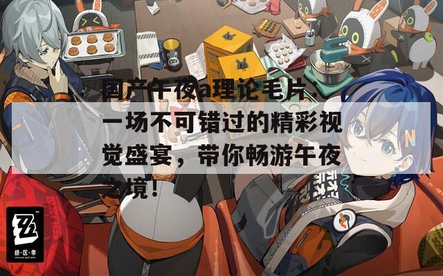 國產(chǎn)午夜a理論毛片：一場不可錯過的精彩視覺盛宴，帶你暢游午夜之境！