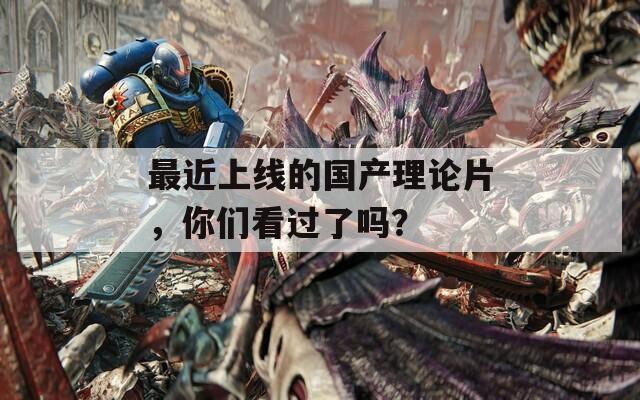 最近上線的國產(chǎn)理論片，你們看過了嗎？