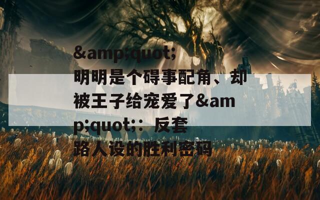 &quot;明明是個礙事配角、卻被王子給寵愛了&quot;：反套路人設的勝利密碼