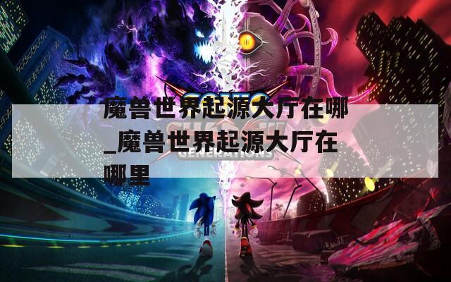 魔獸世界起源大廳在哪_魔獸世界起源大廳在哪里