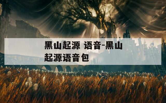 黑山起源 語音-黑山起源語音包