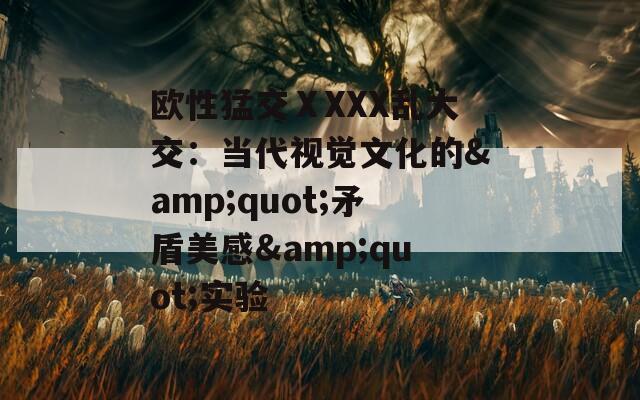 歐性猛交ⅩXXX亂大交：當(dāng)代視覺(jué)文化的&quot;矛盾美感&quot;實(shí)驗(yàn)
