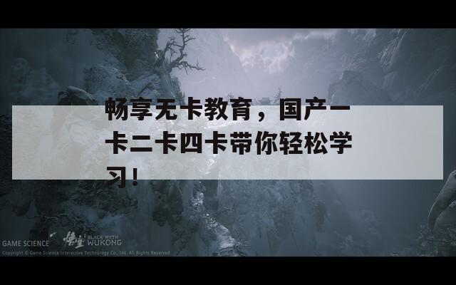 暢享無(wú)卡教育，國(guó)產(chǎn)一卡二卡四卡帶你輕松學(xué)習(xí)！