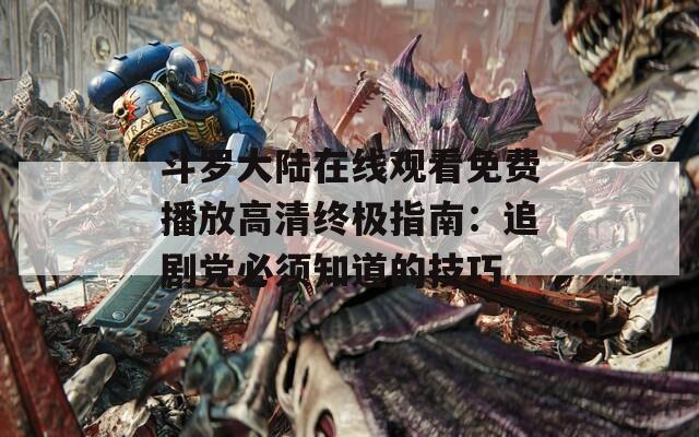 斗羅大陸在線觀看免費播放高清終極指南：追劇黨必須知道的技巧