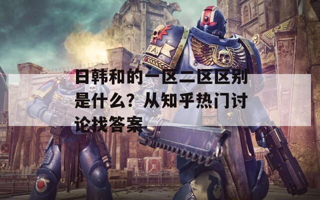 日韓和的一區(qū)二區(qū)區(qū)別是什么？從知乎熱門討論找答案