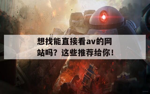 想找能直接看av的網(wǎng)站嗎？這些推薦給你！