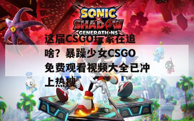 這屆CSGO玩家在追啥？暴躁少女CSGO免費觀看視頻大全已沖上熱搜