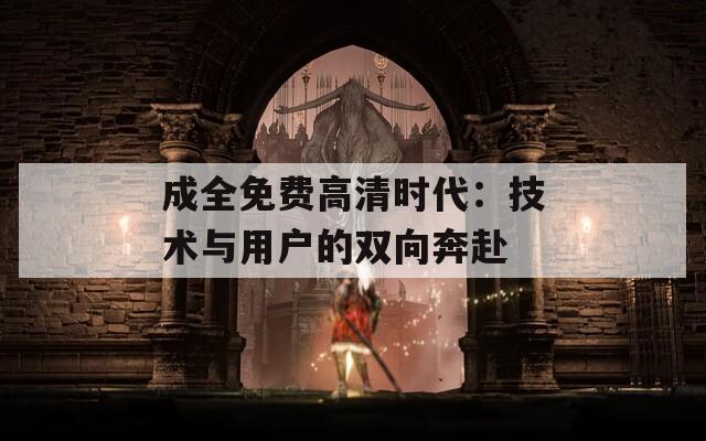 成全免費(fèi)高清時(shí)代：技術(shù)與用戶的雙向奔赴