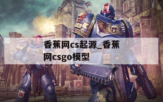香蕉網(wǎng)cs起源_香蕉網(wǎng)csgo模型