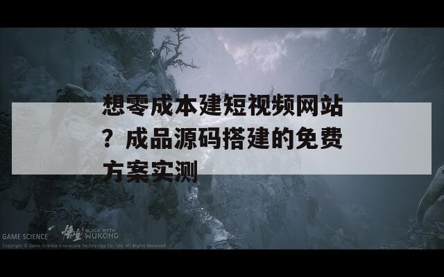 想零成本建短視頻網(wǎng)站？成品源碼搭建的免費方案實測