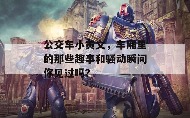 公交車小黃文，車廂里的那些趣事和騷動瞬間你見過嗎？