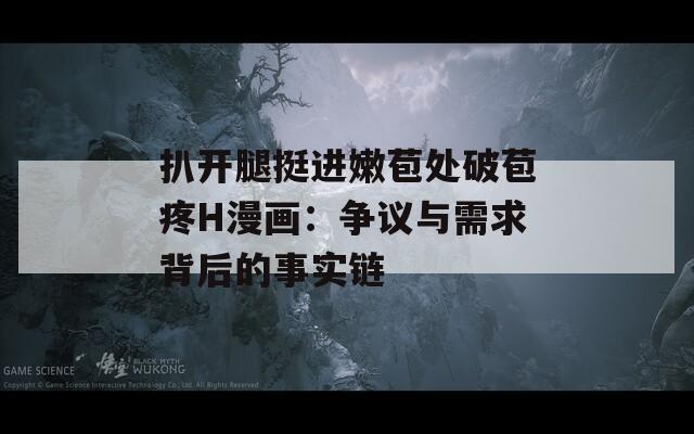 扒開腿挺進(jìn)嫩苞處破苞疼H漫畫：爭議與需求背后的事實(shí)鏈