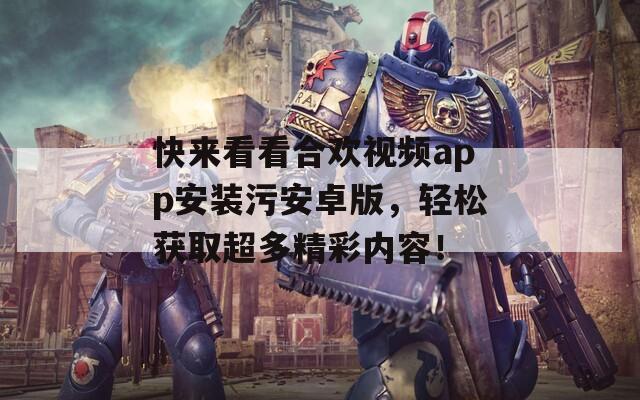 快來看看合歡視頻app安裝污安卓版，輕松獲取超多精彩內(nèi)容！