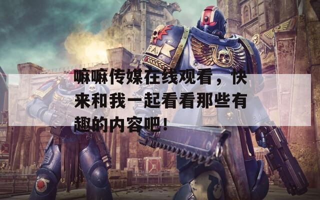 嘛嘛傳媒在線觀看，快來和我一起看看那些有趣的內(nèi)容吧！
