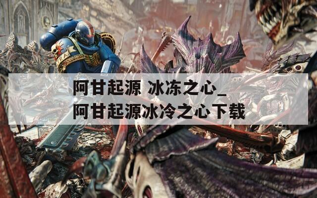 阿甘起源 冰凍之心_阿甘起源冰冷之心下載