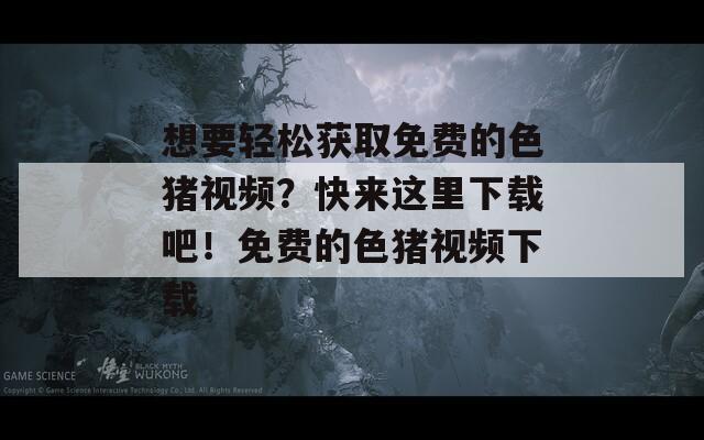 想要輕松獲取免費(fèi)的色豬視頻？快來這里下載吧！免費(fèi)的色豬視頻下載