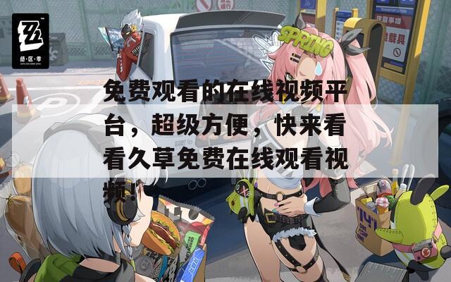 免費觀看的在線視頻平臺，超級方便，快來看看久草免費在線觀看視頻！