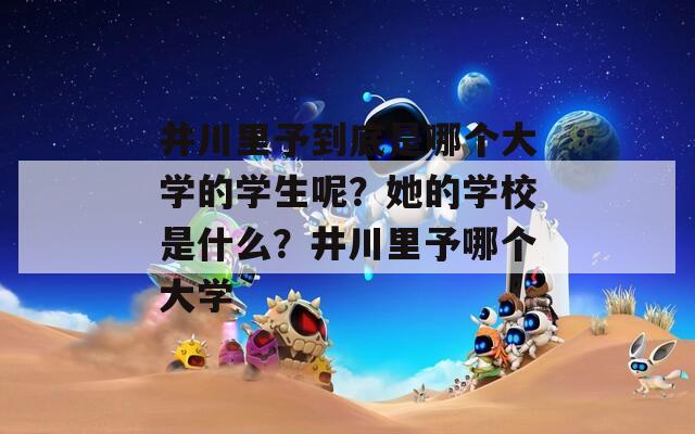 井川里予到底是哪個大學(xué)的學(xué)生呢？她的學(xué)校是什么？井川里予哪個大學(xué)