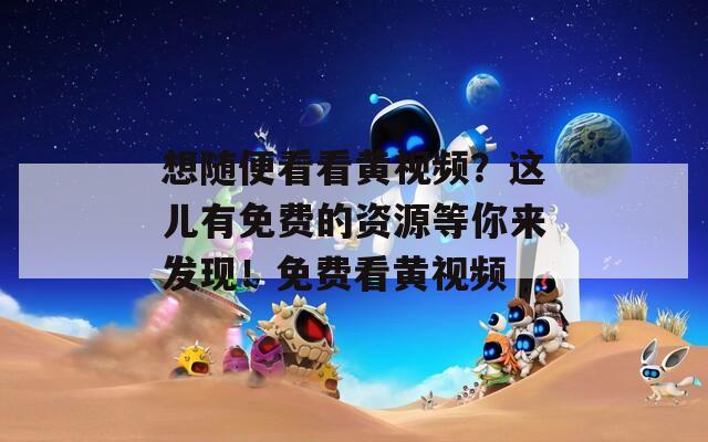想隨便看看黃視頻？這兒有免費的資源等你來發(fā)現(xiàn)！免費看黃視頻