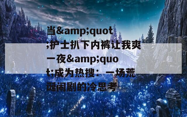 當(dāng)&quot;護(hù)士扒下內(nèi)褲讓我爽一夜&quot;成為熱搜：一場荒誕鬧劇的冷思考