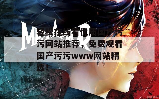 輕松在線看優(yōu)質(zhì)國產(chǎn)污污網(wǎng)站推薦，免費觀看國產(chǎn)污污www網(wǎng)站精選！