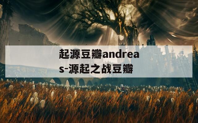 起源豆瓣andreas-源起之戰(zhàn)豆瓣