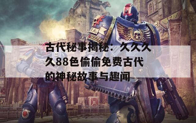 古代秘事揭秘：久久久久88色偷偷免費古代的神秘故事與趣聞