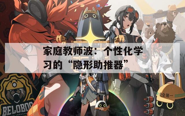 家庭教師波：個(gè)性化學(xué)習(xí)的“隱形助推器”