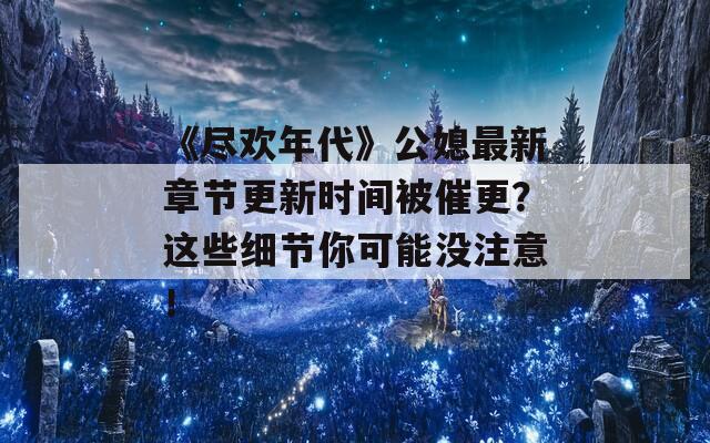 《盡歡年代》公媳最新章節(jié)更新時間被催更？這些細(xì)節(jié)你可能沒注意！