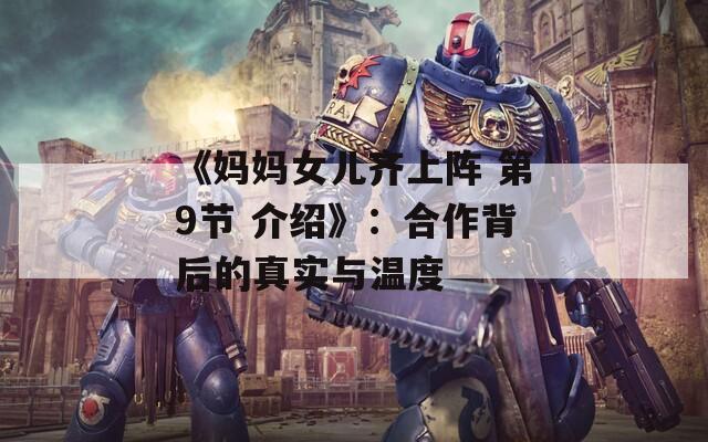 《媽媽女兒齊上陣 第9節(jié) 介紹》：合作背后的真實與溫度