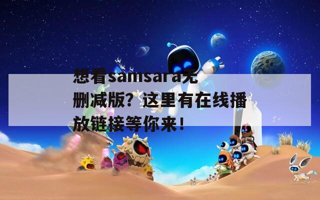 想看samsara無刪減版？這里有在線播放鏈接等你來！