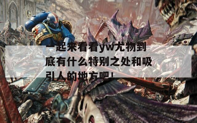 一起來看看yw尤物到底有什么特別之處和吸引人的地方吧！