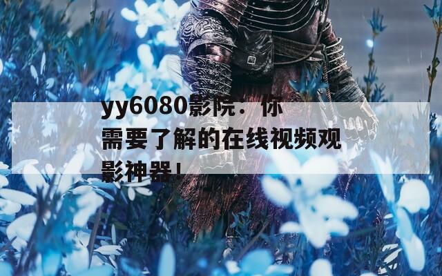 yy6080影院：你需要了解的在線視頻觀影神器！