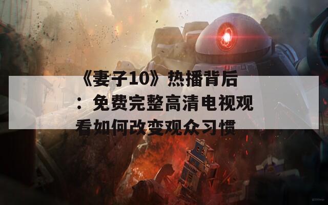 《妻子10》熱播背后：免費(fèi)完整高清電視觀看如何改變觀眾習(xí)慣