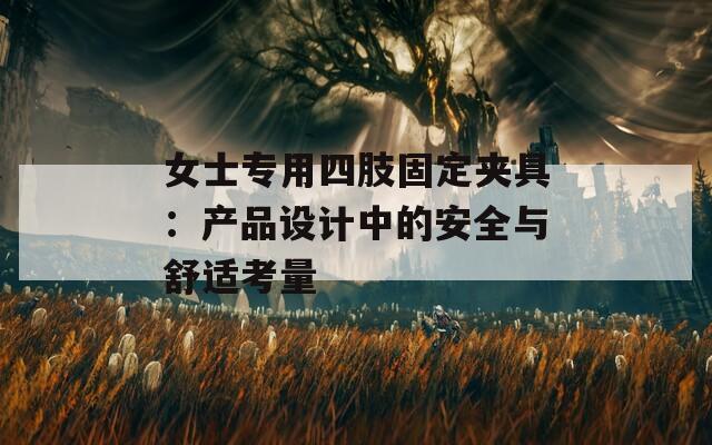 女士專用四肢固定夾具：產(chǎn)品設(shè)計(jì)中的安全與舒適考量