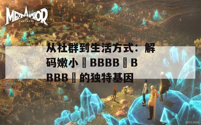 從社群到生活方式：解碼嫩小槡BBBB槡BBBB槡的獨特基因