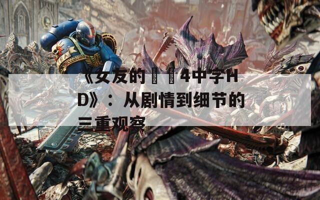 《女友的妺妺4中字HD》：從劇情到細節(jié)的三重觀察