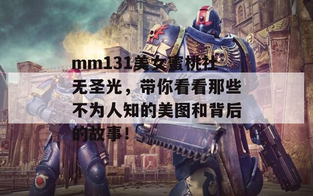 mm131美女蜜桃社無圣光，帶你看看那些不為人知的美圖和背后的故事！