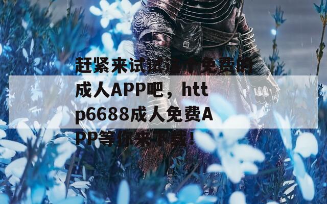 趕緊來試試這個免費的成人APP吧，http6688成人免費APP等你來下載！