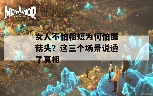 女人不怕粗短為何怕蘑菇頭？這三個場景說透了真相