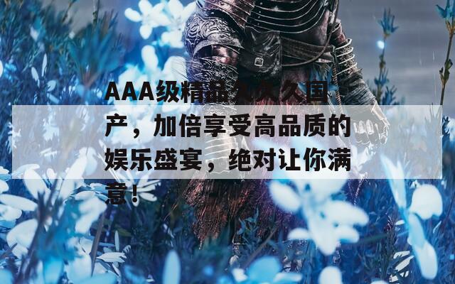 AAA級(jí)精品久久久國產(chǎn)，加倍享受高品質(zhì)的娛樂盛宴，絕對讓你滿意！