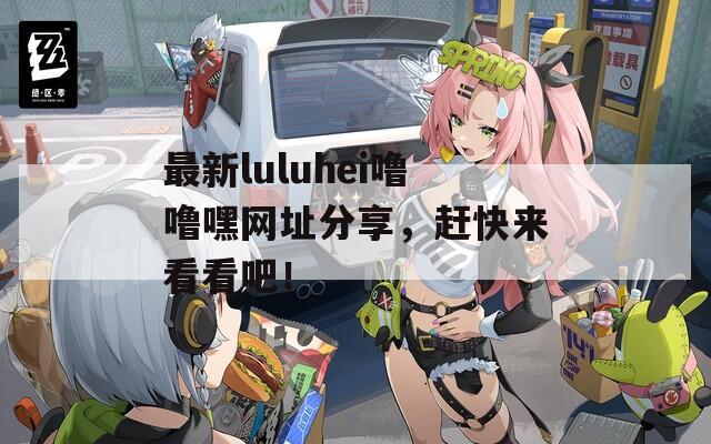 最新luluhei嚕嚕嘿網址分享，趕快來看看吧！