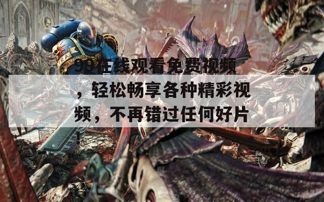 99在線觀看免費(fèi)視頻，輕松暢享各種精彩視頻，不再錯(cuò)過(guò)任何好片！