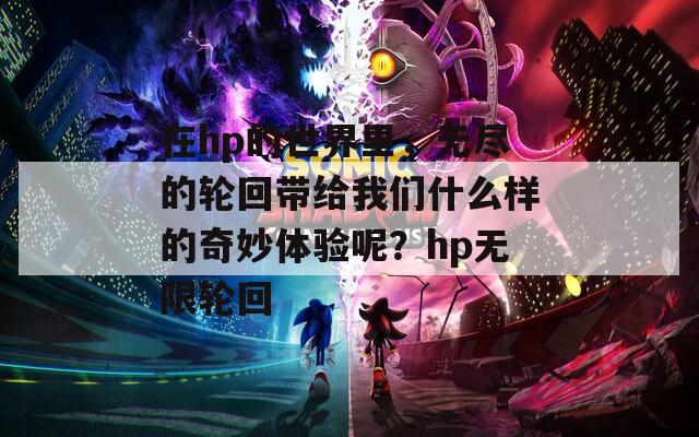 在hp的世界里，無盡的輪回帶給我們什么樣的奇妙體驗?zāi)兀縣p無限輪回